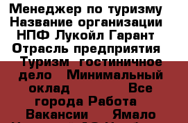 Менеджер по туризму › Название организации ­ НПФ Лукойл-Гарант › Отрасль предприятия ­ Туризм, гостиничное дело › Минимальный оклад ­ 26 000 - Все города Работа » Вакансии   . Ямало-Ненецкий АО,Ноябрьск г.